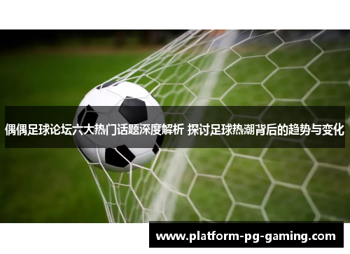 偶偶足球论坛六大热门话题深度解析 探讨足球热潮背后的趋势与变化