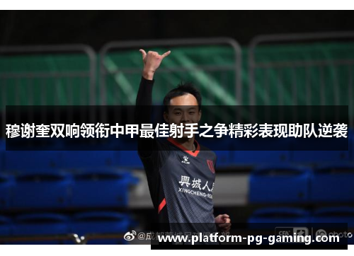 穆谢奎双响领衔中甲最佳射手之争精彩表现助队逆袭