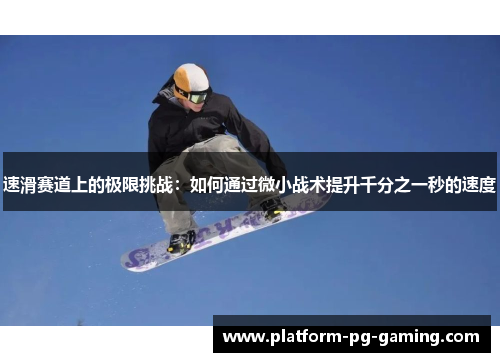 速滑赛道上的极限挑战：如何通过微小战术提升千分之一秒的速度