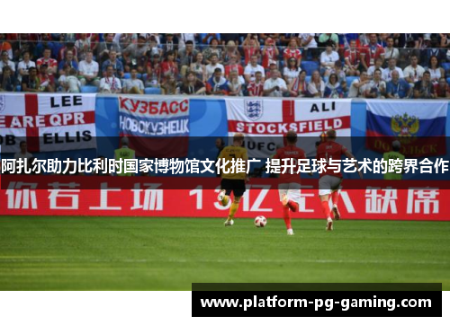 阿扎尔助力比利时国家博物馆文化推广 提升足球与艺术的跨界合作