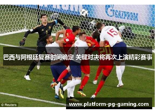 巴西与阿根廷复赛时间确定 关键对决将再次上演精彩赛事