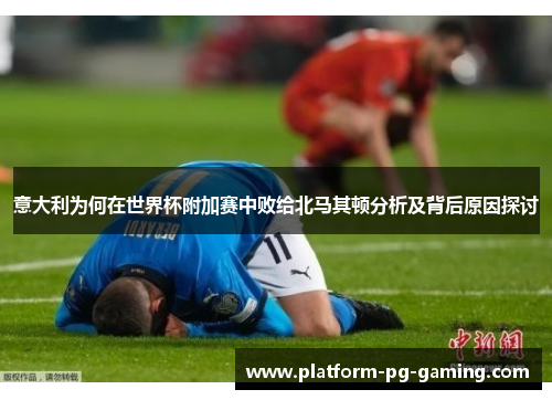 意大利为何在世界杯附加赛中败给北马其顿分析及背后原因探讨