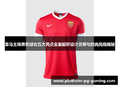 皇马主场黑色球衣五大亮点全面解析设计灵感与时尚风格揭秘