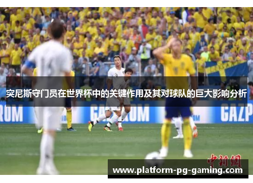 突尼斯守门员在世界杯中的关键作用及其对球队的巨大影响分析