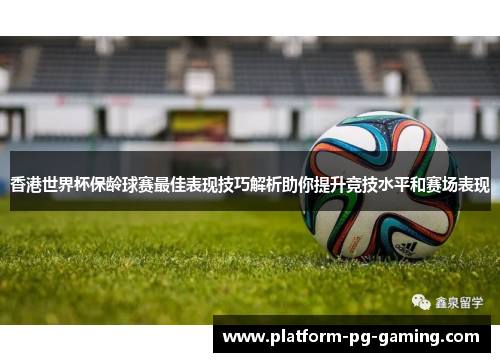 香港世界杯保龄球赛最佳表现技巧解析助你提升竞技水平和赛场表现