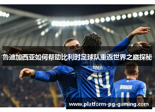 鲁迪加西亚如何帮助比利时足球队重返世界之巅探秘