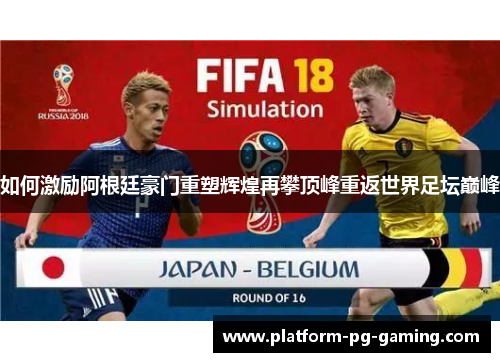 如何激励阿根廷豪门重塑辉煌再攀顶峰重返世界足坛巅峰