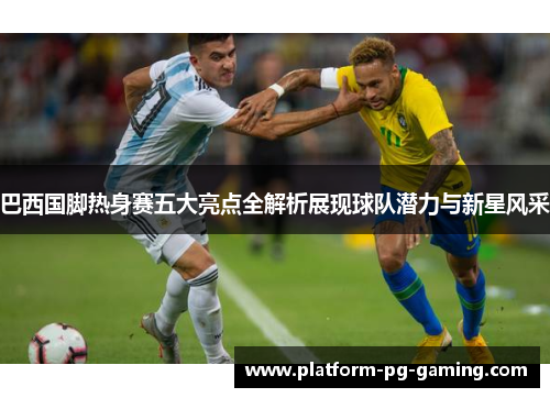 巴西国脚热身赛五大亮点全解析展现球队潜力与新星风采