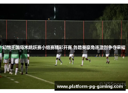 幻想王国马术跳跃赛小组赛精彩开赛 各路英豪角逐激烈争夺荣耀