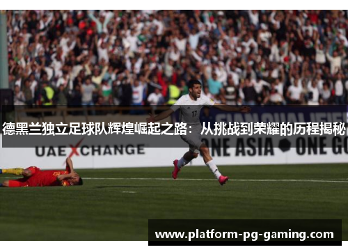 德黑兰独立足球队辉煌崛起之路:从挑战到荣耀的历程揭秘