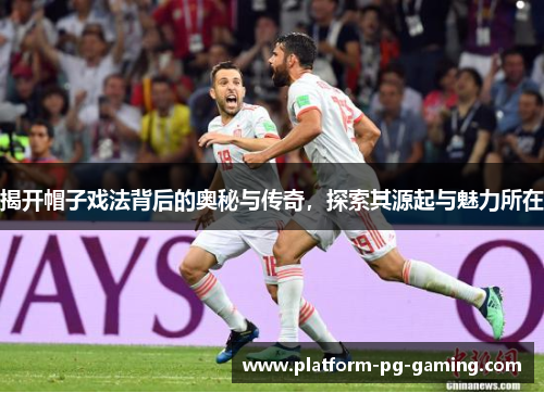 揭开帽子戏法背后的奥秘与传奇，探索其源起与魅力所在