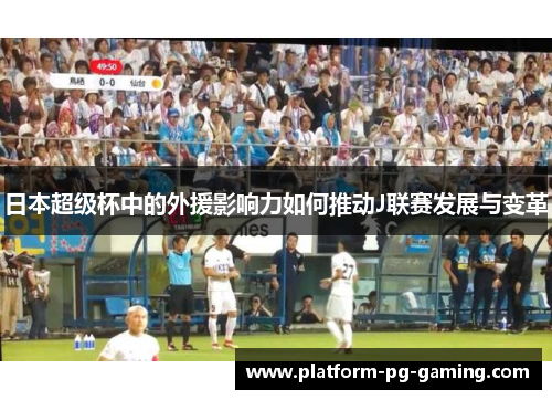 日本超级杯中的外援影响力如何推动J联赛发展与变革 日本超级杯中的外援影响力如何推动J联赛发展与变革