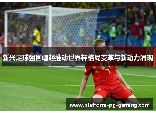 新兴足球强国崛起推动世界杯格局变革与新动力涌现 新兴足球强国崛起推动世界杯格局变革与新动力涌现