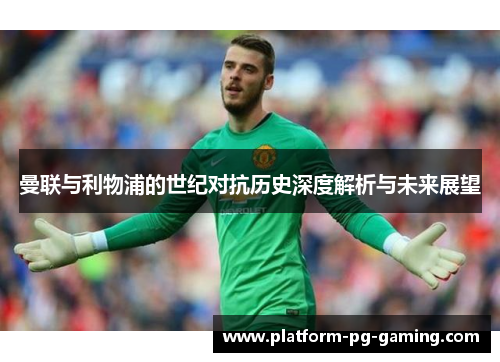 曼联与利物浦的世纪对抗历史深度解析与未来展望 曼联与利物浦的世纪对抗历史深度解析与未来展望