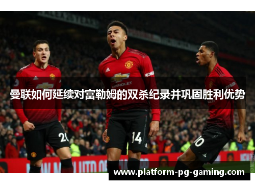 曼联如何延续对富勒姆的双杀纪录并巩固胜利优势