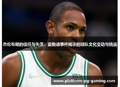 杰伦布朗的信任与失落：霍勒迪事件揭示的球队文化变动与挑战