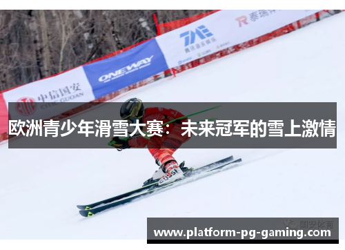 欧洲青少年滑雪大赛:未来冠军的雪上激情 欧洲青少年滑雪大赛:未来冠军的雪上激情