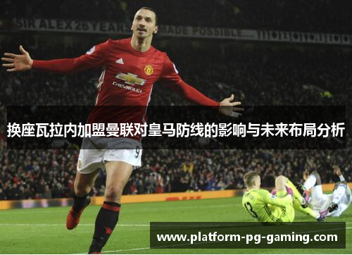 换座瓦拉内加盟曼联对皇马防线的影响与未来布局分析