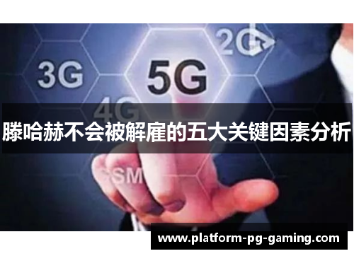 滕哈赫不会被解雇的五大关键因素分析