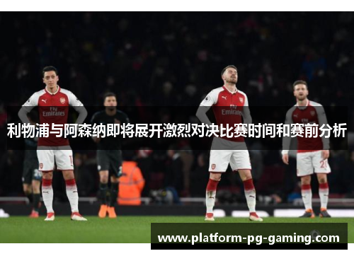 利物浦与阿森纳即将展开激烈对决比赛时间和赛前分析