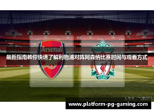 最新指南教你快速了解利物浦对阵阿森纳比赛时间与观看方式