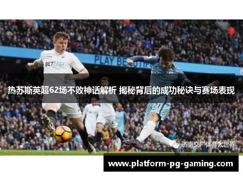 热苏斯英超62场不败神话解析 揭秘背后的成功秘诀与赛场表现
