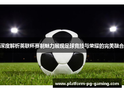 深度解析英联杯赛制魅力展现足球竞技与荣耀的完美融合