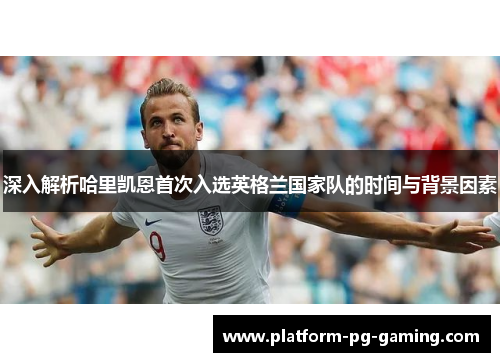深入解析哈里凯恩首次入选英格兰国家队的时间与背景因素