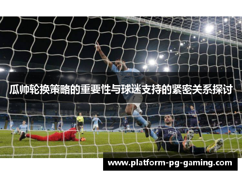 瓜帅轮换策略的重要性与球迷支持的紧密关系探讨