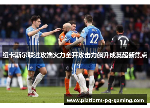 纽卡斯尔联进攻端火力全开攻击力飙升成英超新焦点