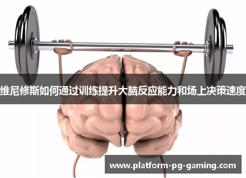 维尼修斯如何通过训练提升大脑反应能力和场上决策速度