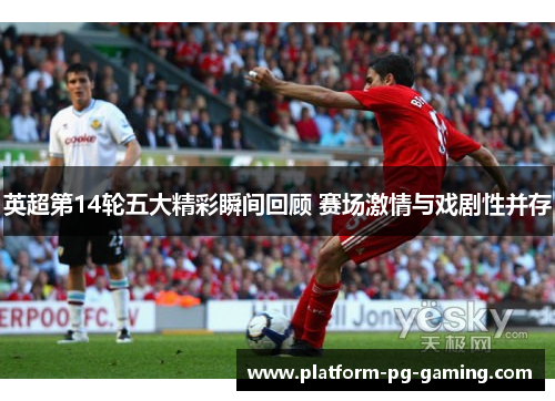 英超第14轮五大精彩瞬间回顾 赛场激情与戏剧性并存