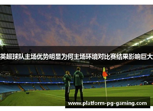 英超球队主场优势明显为何主场环境对比赛结果影响巨大 英超球队主场优势明显为何主场环境对比赛结果影响巨大