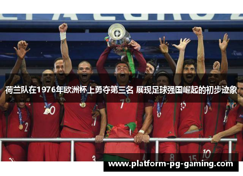 荷兰队在1976年欧洲杯上勇夺第三名 展现足球强国崛起的初步迹象 荷兰队在1976年欧洲杯上勇夺第三名 展现足球强国崛起的初步迹象