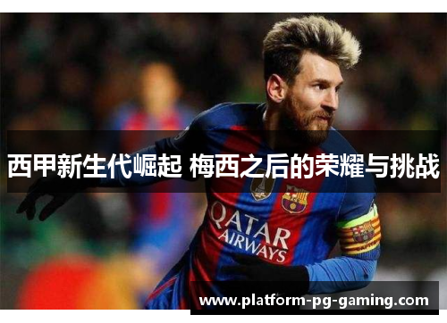 西甲新生代崛起 梅西之后的荣耀与挑战