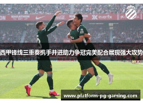 西甲锋线三重奏携手并进助力争冠完美配合展现强大攻势 西甲锋线三重奏携手并进助力争冠完美配合展现强大攻势