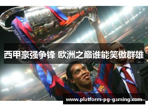 西甲豪强争锋 欧洲之巅谁能笑傲群雄 西甲豪强争锋 欧洲之巅谁能笑傲群雄