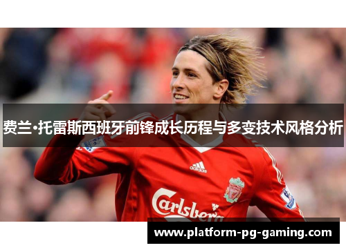 费兰·托雷斯西班牙前锋成长历程与多变技术风格分析 费兰·托雷斯西班牙前锋成长历程与多变技术风格分析