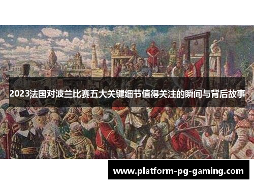 2023法国对波兰比赛五大关键细节值得关注的瞬间与背后故事 2023法国对波兰比赛五大关键细节值得关注的瞬间与背后故事