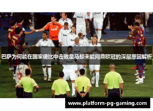 巴萨为何能在国家德比中击败皇马却未能问鼎欧冠的深层原因解析