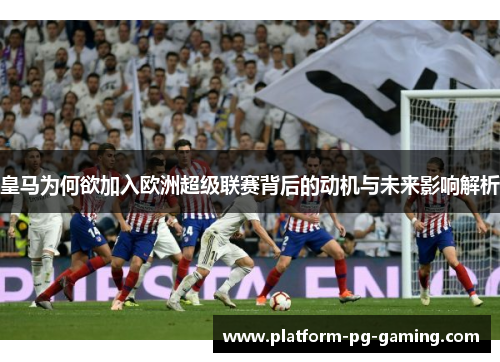 皇马为何欲加入欧洲超级联赛背后的动机与未来影响解析 皇马为何欲加入欧洲超级联赛背后的动机与未来影响解析