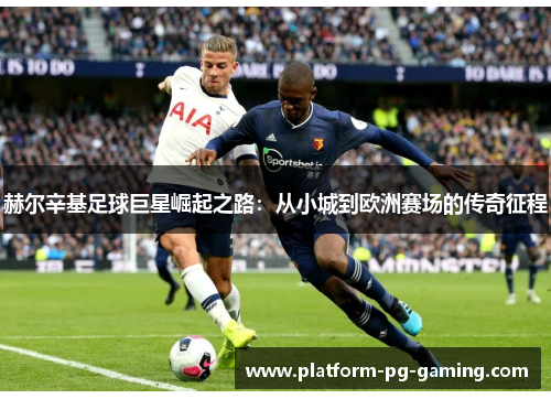 赫尔辛基足球巨星崛起之路:从小城到欧洲赛场的传奇征程 赫尔辛基足球巨星崛起之路:从小城到欧洲赛场的传奇征程