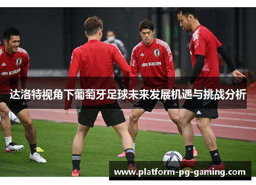 达洛特视角下葡萄牙足球未来发展机遇与挑战分析 达洛特视角下葡萄牙足球未来发展机遇与挑战分析
