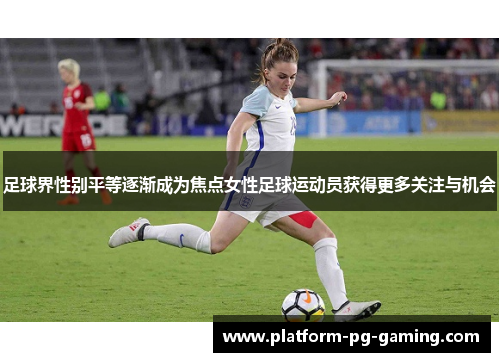 足球界性别平等逐渐成为焦点女性足球运动员获得更多关注与机会 足球界性别平等逐渐成为焦点女性足球运动员获得更多关注与机会