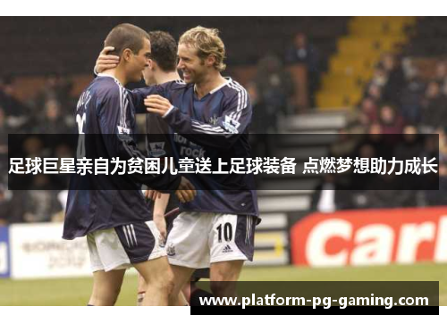 足球巨星亲自为贫困儿童送上足球装备 点燃梦想助力成长 足球巨星亲自为贫困儿童送上足球装备 点燃梦想助力成长