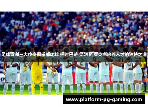 足球青训三大传奇俱乐部比较 探讨巴萨 曼联 阿贾克斯培养人才的独特之道 足球青训三大传奇俱乐部比较 探讨巴萨 曼联 阿贾克斯培养人才的独特之道