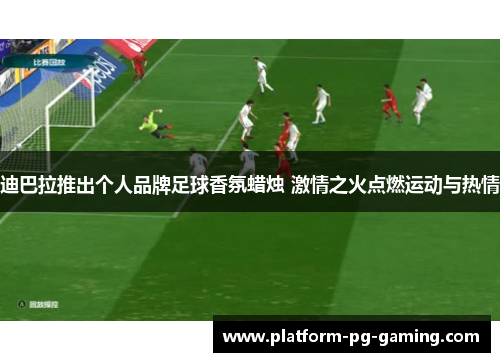 迪巴拉推出个人品牌足球香氛蜡烛 激情之火点燃运动与热情 迪巴拉推出个人品牌足球香氛蜡烛 激情之火点燃运动与热情