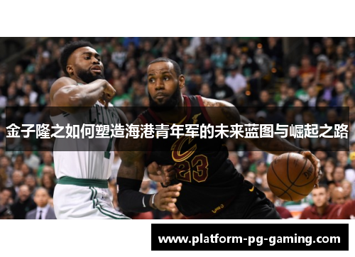 金子隆之如何塑造海港青年军的未来蓝图与崛起之路