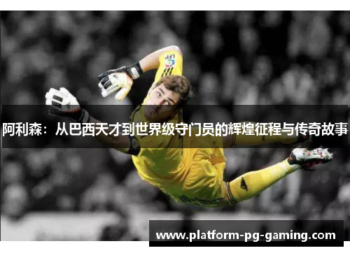 阿利森:从巴西天才到世界级守门员的辉煌征程与传奇故事 阿利森:从巴西天才到世界级守门员的辉煌征程与传奇故事