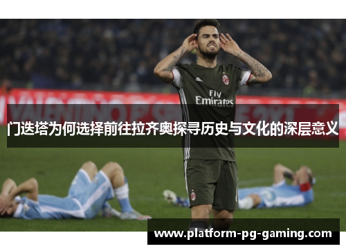 门迭塔为何选择前往拉齐奥探寻历史与文化的深层意义 门迭塔为何选择前往拉齐奥探寻历史与文化的深层意义